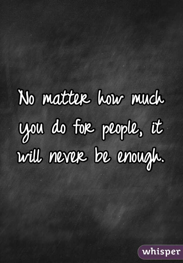 No matter how much you do for people, it will never be enough. 