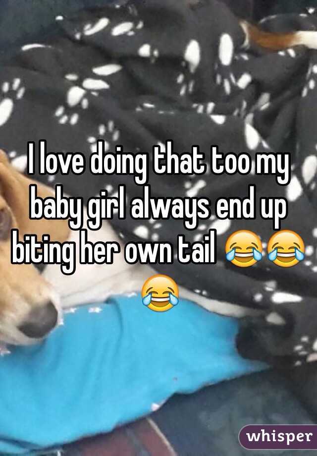 I love doing that too my baby girl always end up biting her own tail 😂😂😂