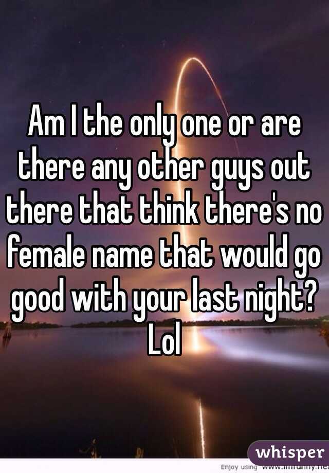 Am I the only one or are there any other guys out there that think there's no female name that would go good with your last night? Lol