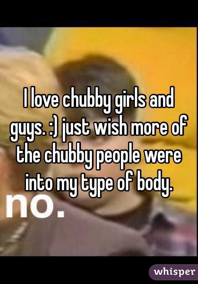 I love chubby girls and guys. :) just wish more of the chubby people were into my type of body.