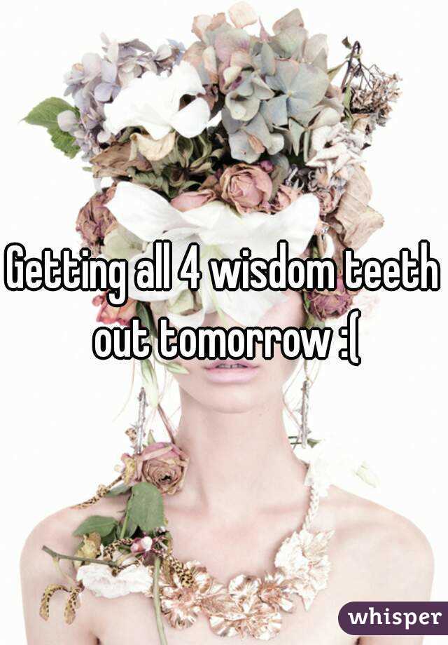 Getting all 4 wisdom teeth out tomorrow :(