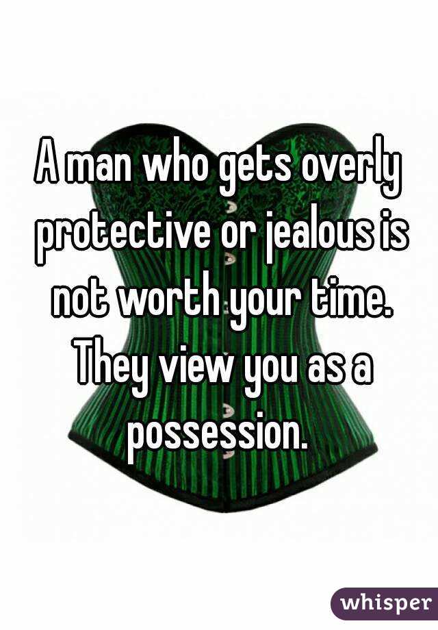 A man who gets overly protective or jealous is not worth your time. They view you as a possession. 