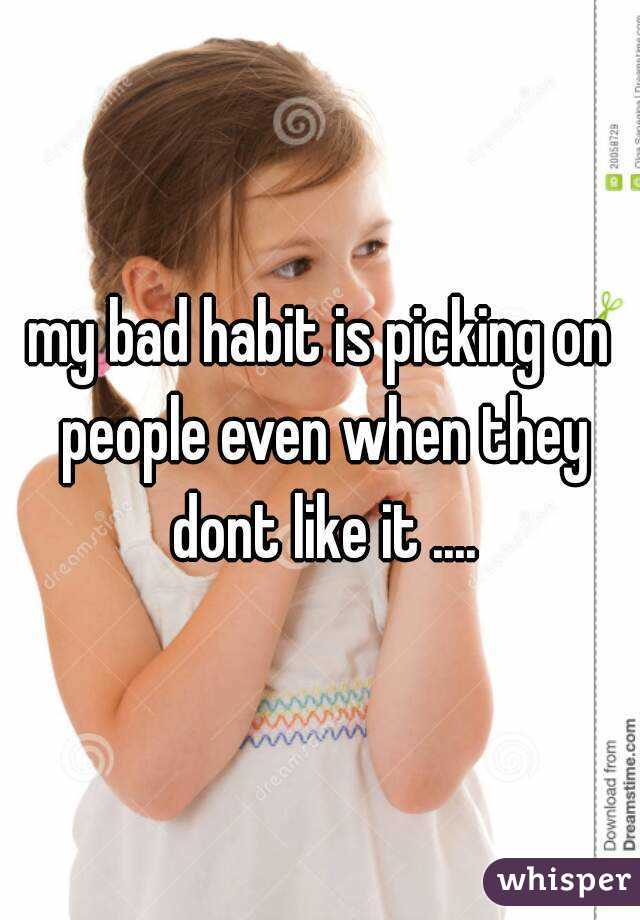 my bad habit is picking on people even when they dont like it ....