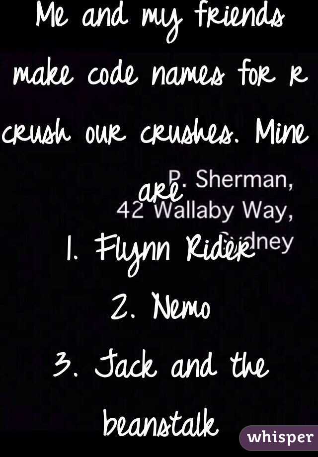 Me and my friends make code names for r crush our crushes. Mine are
1. Flynn Rider
2. Nemo
3. Jack and the beanstalk