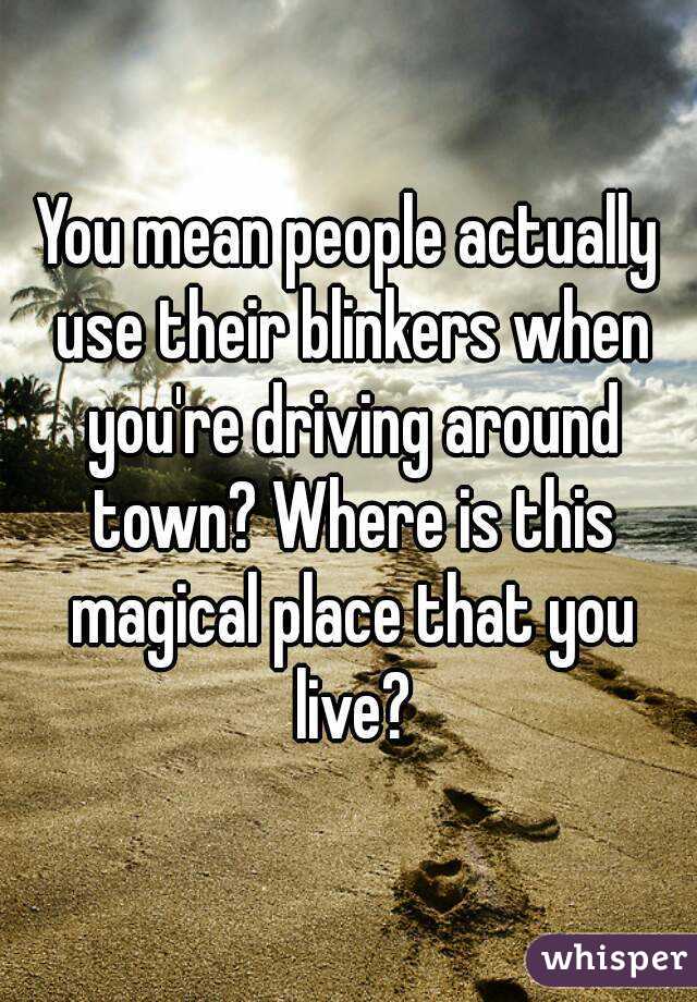 You mean people actually use their blinkers when you're driving around town? Where is this magical place that you live?