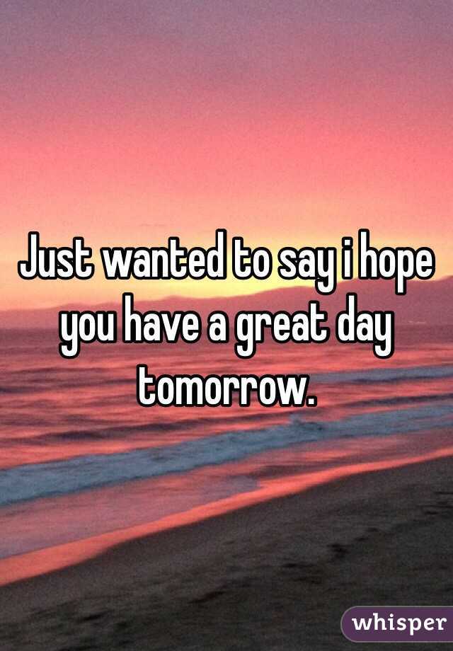 Just wanted to say i hope you have a great day tomorrow.