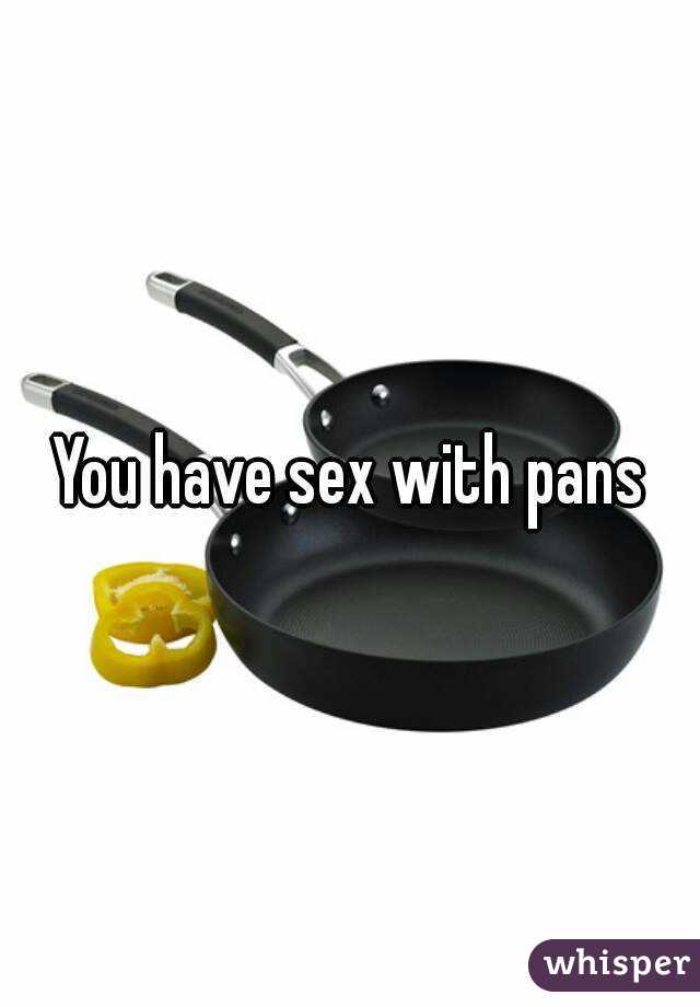 You have sex with pans