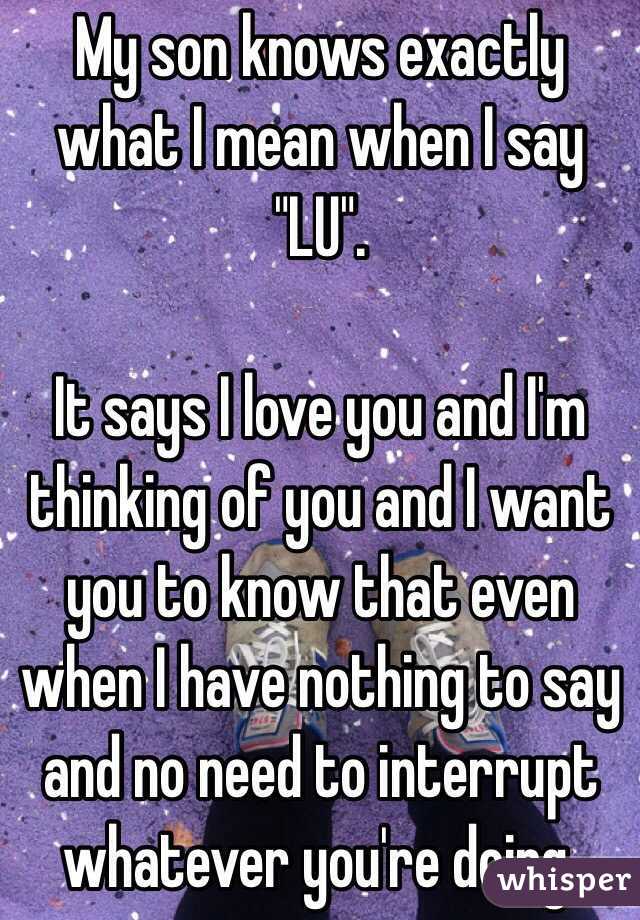 My son knows exactly what I mean when I say "LU".

It says I love you and I'm thinking of you and I want you to know that even when I have nothing to say and no need to interrupt whatever you're doing.