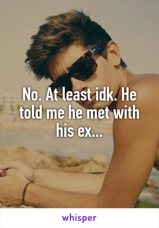 No. At least idk. He told me he met with his ex...