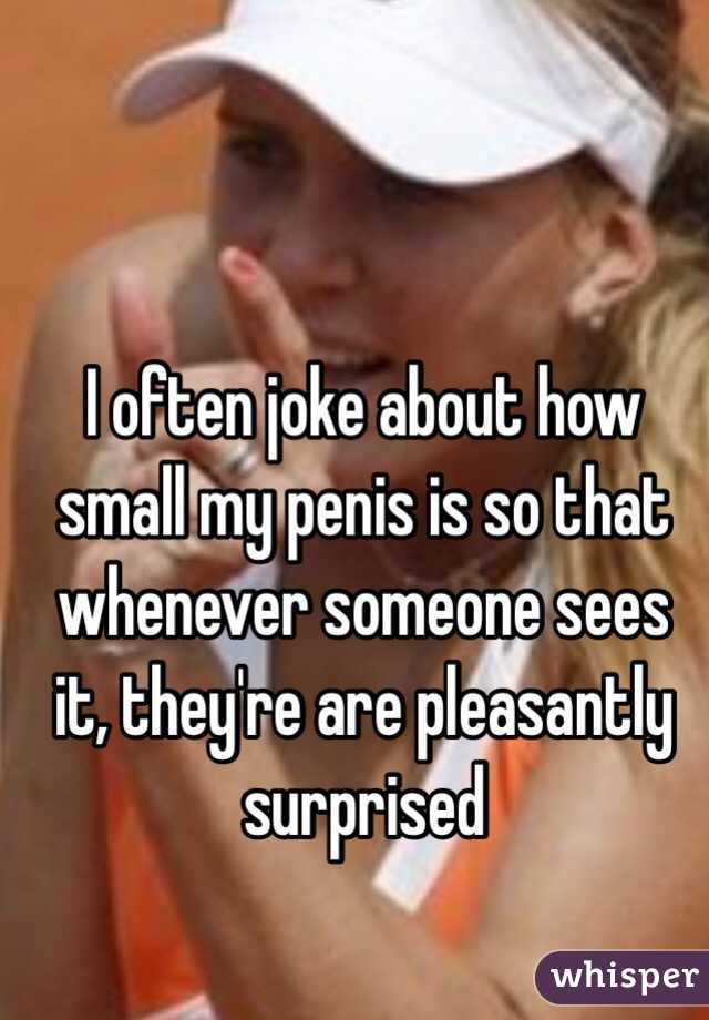 I often joke about how small my penis is so that whenever someone sees it, they're are pleasantly surprised