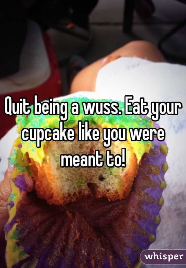 Quit being a wuss. Eat your cupcake like you were meant to!