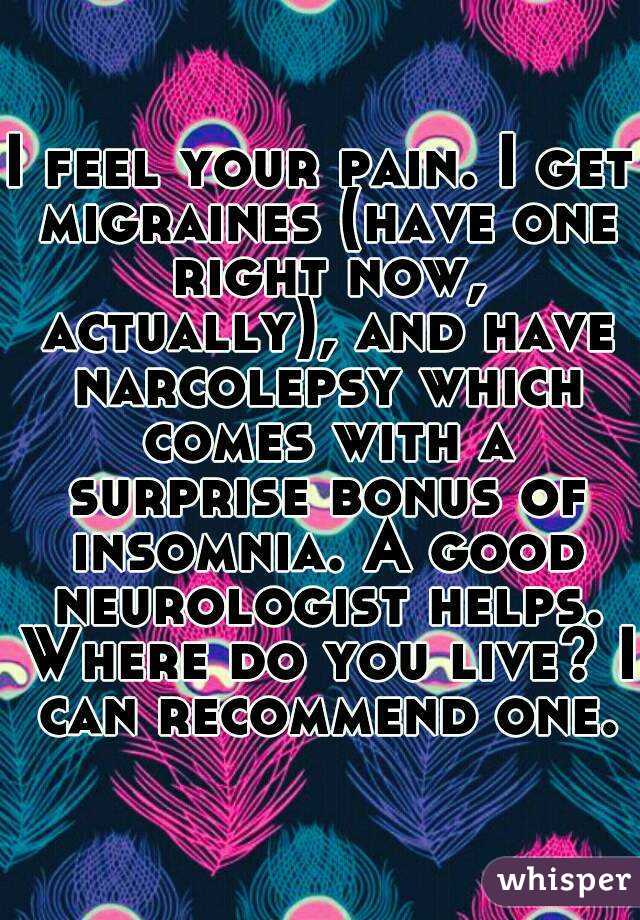 I feel your pain. I get migraines (have one right now, actually), and have narcolepsy which comes with a surprise bonus of insomnia. A good neurologist helps. Where do you live? I can recommend one.