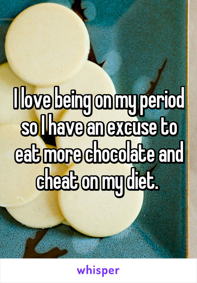 I love being on my period so I have an excuse to eat more chocolate and cheat on my diet. 