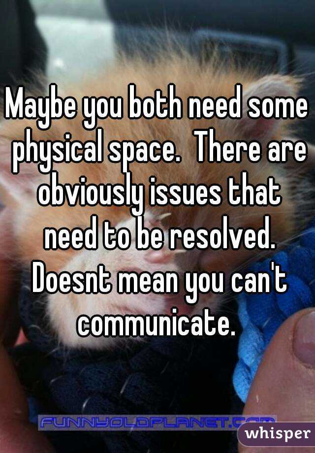 Maybe you both need some physical space.  There are obviously issues that need to be resolved. Doesnt mean you can't communicate. 