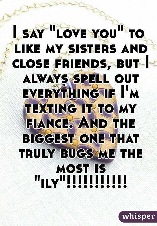 I say "love you" to like my sisters and close friends, but I always spell out everything if I'm texting it to my fiance. And the biggest one that truly bugs me the most is "ily"!!!!!!!!!!!