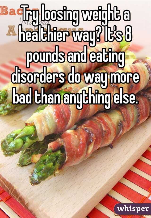 Try loosing weight a healthier way? It's 8 pounds and eating disorders do way more bad than anything else. 