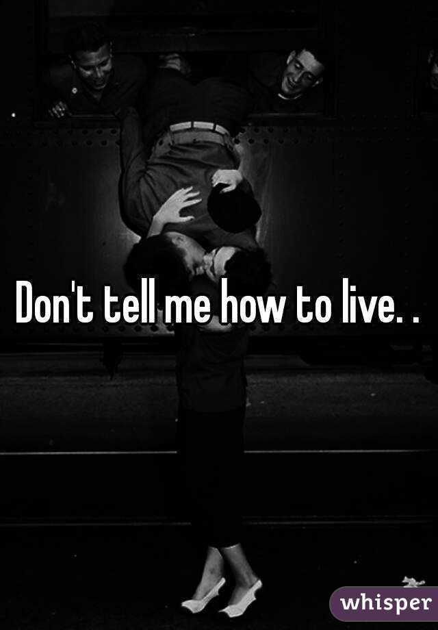 Don't tell me how to live. .
