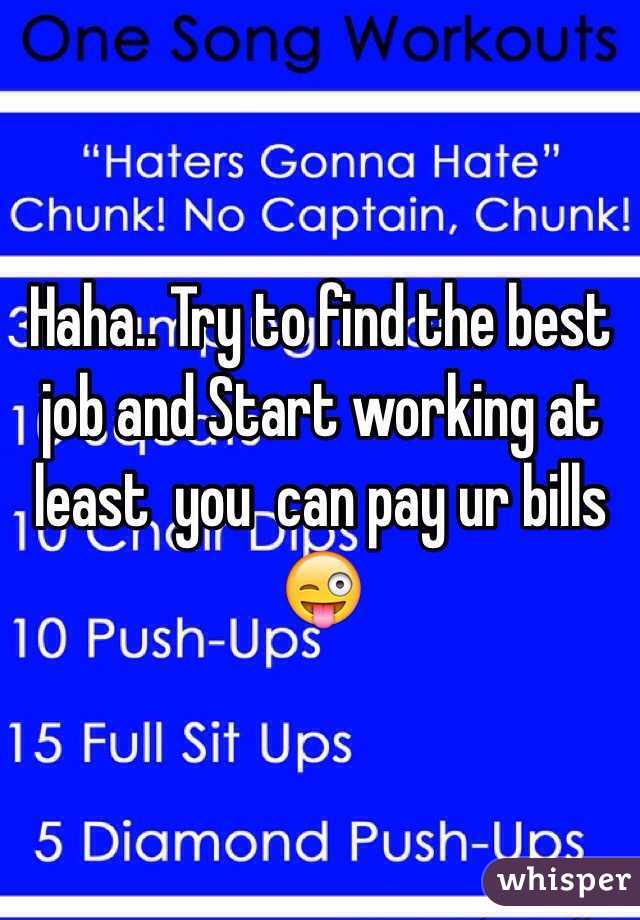 Haha.. Try to find the best job and Start working at least  you  can pay ur bills 😜