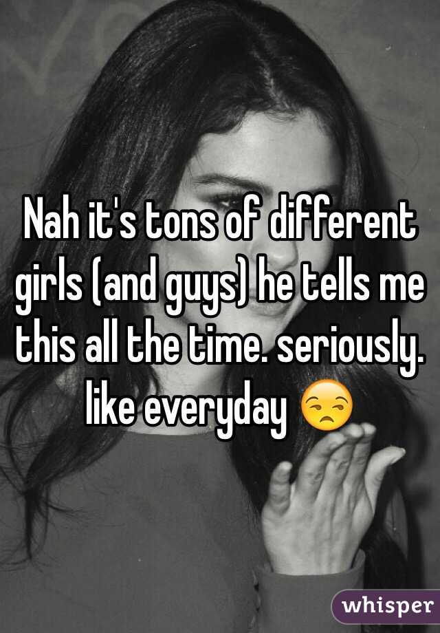 Nah it's tons of different girls (and guys) he tells me this all the time. seriously. like everyday 😒