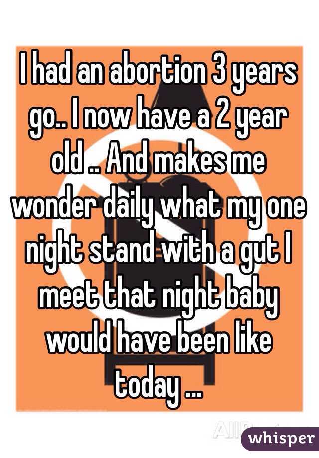 I had an abortion 3 years go.. I now have a 2 year old .. And makes me wonder daily what my one night stand with a gut I meet that night baby would have been like today ... 
