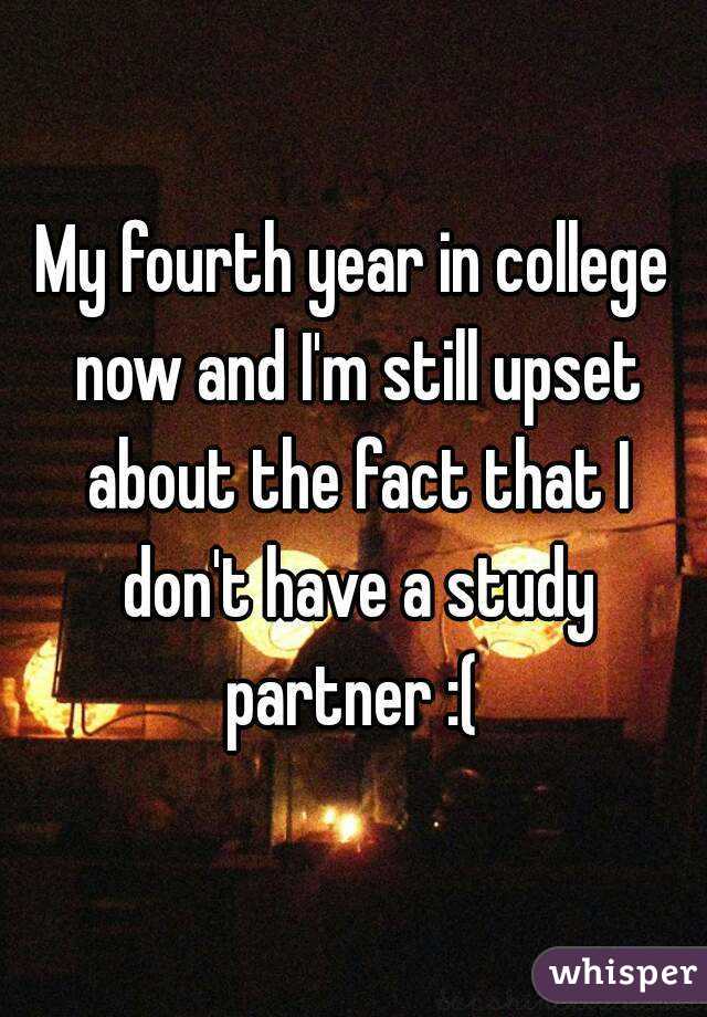 My fourth year in college now and I'm still upset about the fact that I don't have a study partner :( 
