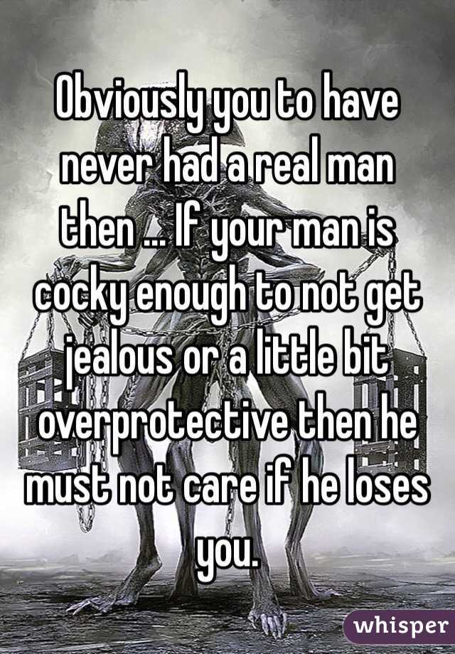 Obviously you to have never had a real man then ... If your man is cocky enough to not get jealous or a little bit overprotective then he must not care if he loses you.
