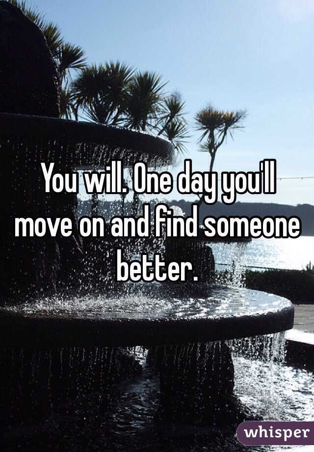 You will. One day you'll move on and find someone better.