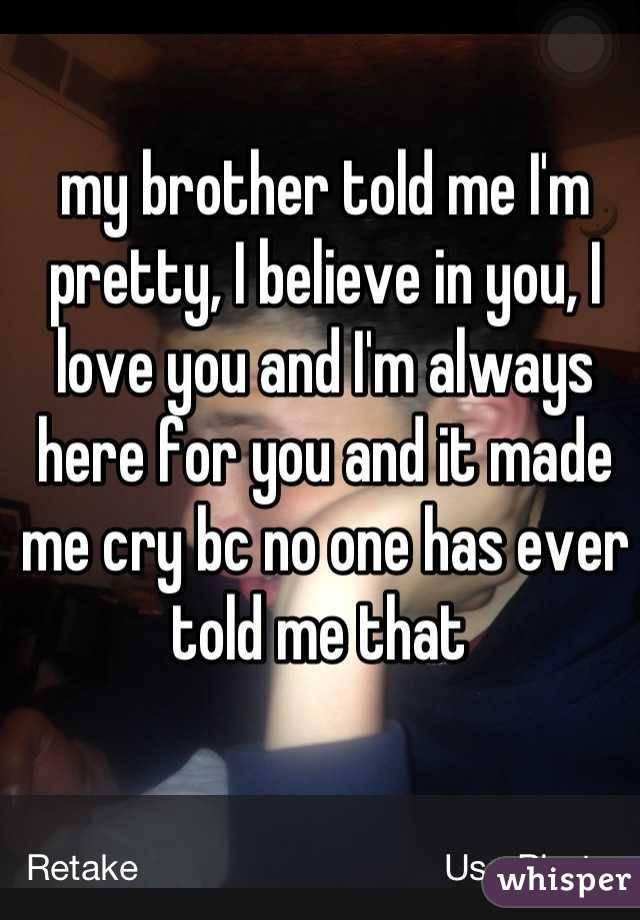 my brother told me I'm pretty, I believe in you, I love you and I'm always here for you and it made me cry bc no one has ever told me that 