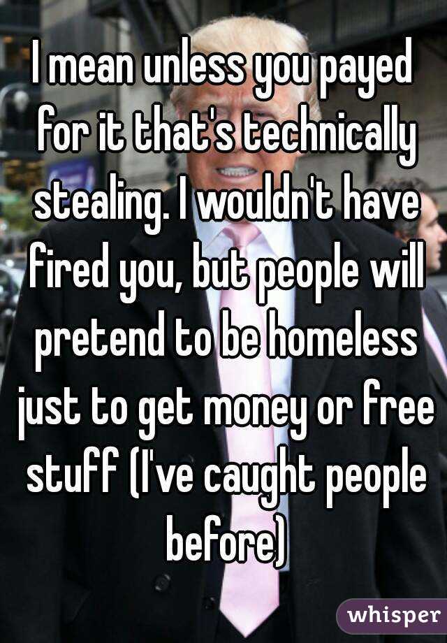 I mean unless you payed for it that's technically stealing. I wouldn't have fired you, but people will pretend to be homeless just to get money or free stuff (I've caught people before)