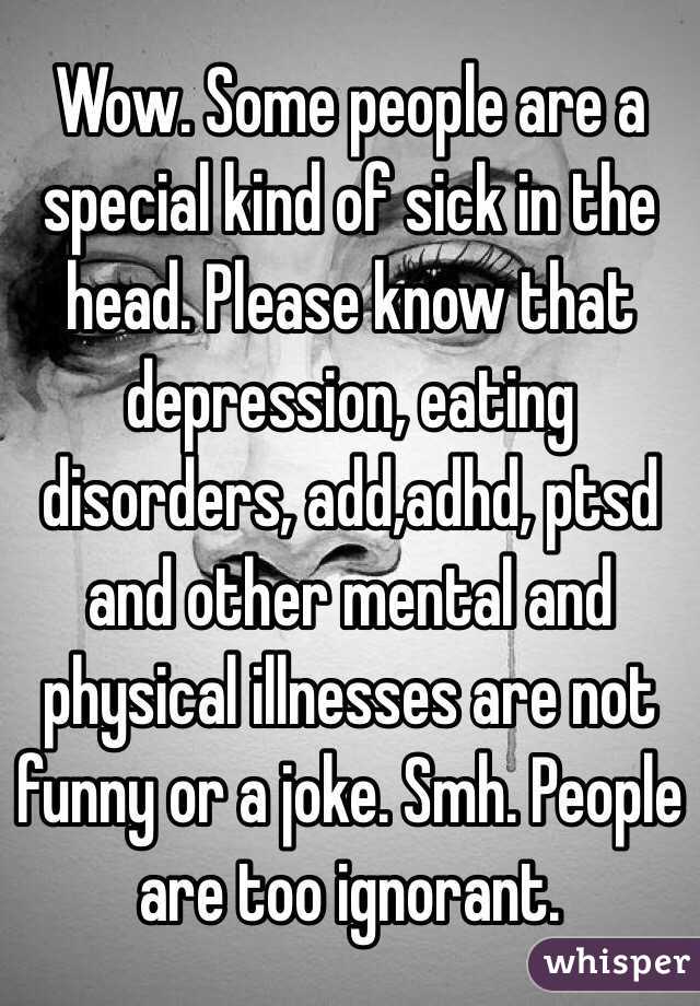 Wow. Some people are a special kind of sick in the head. Please know that depression, eating disorders, add,adhd, ptsd and other mental and physical illnesses are not funny or a joke. Smh. People are too ignorant. 