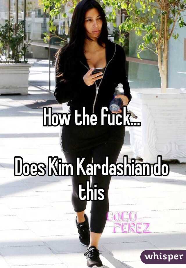 How the fuck...

Does Kim Kardashian do this