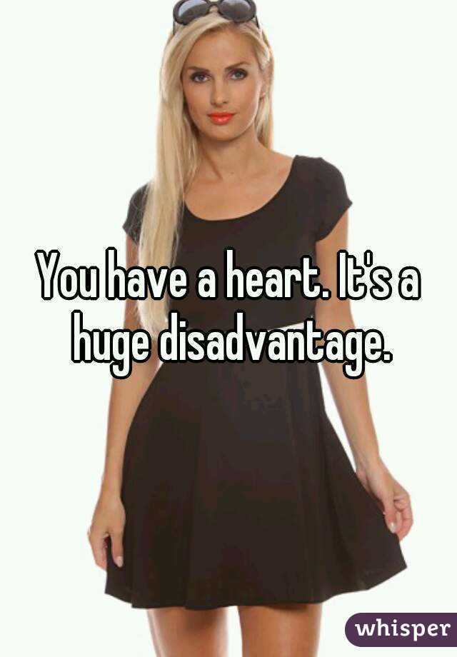 You have a heart. It's a huge disadvantage.