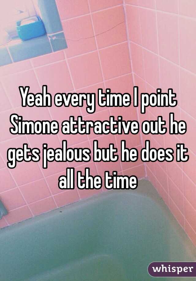 Yeah every time I point Simone attractive out he gets jealous but he does it all the time