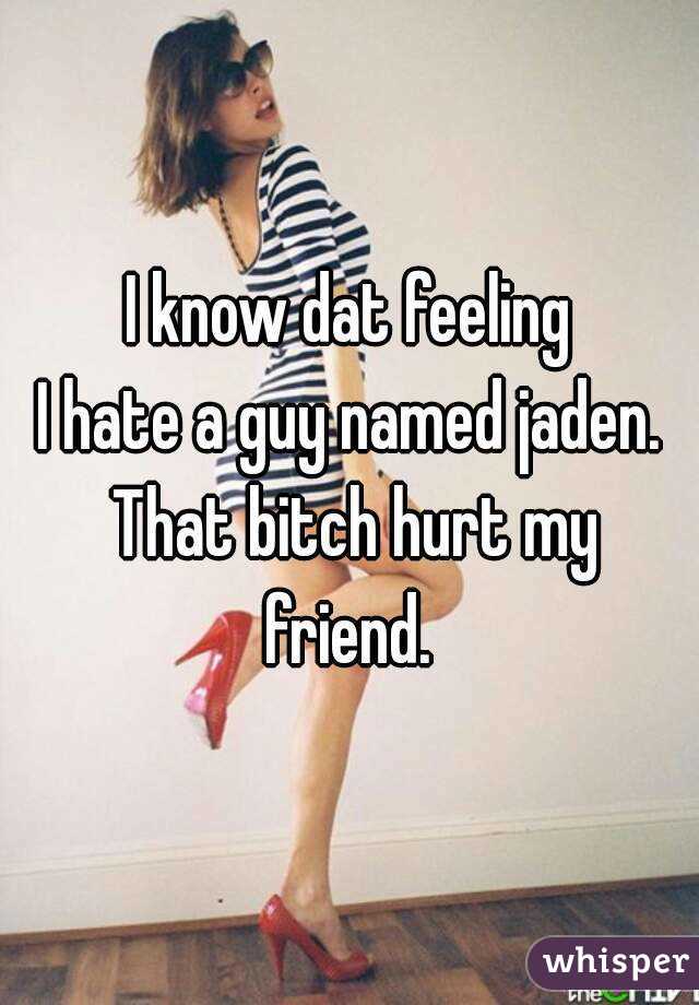 I know dat feeling
I hate a guy named jaden. That bitch hurt my friend. 