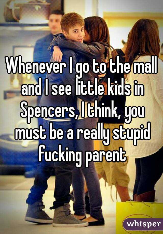 Whenever I go to the mall and I see little kids in Spencers, I think, you must be a really stupid fucking parent