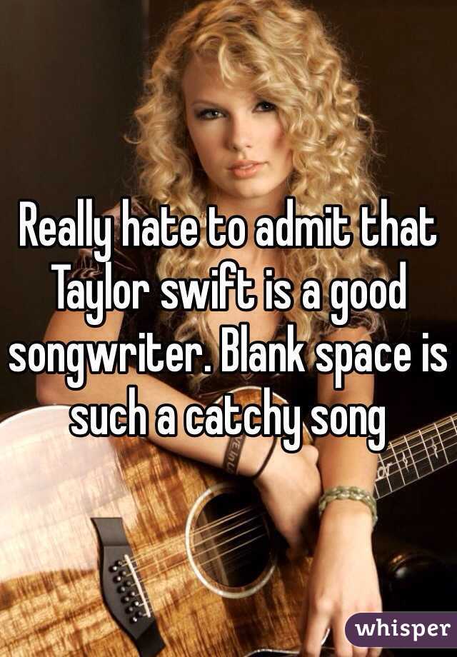 Really hate to admit that Taylor swift is a good songwriter. Blank space is such a catchy song 