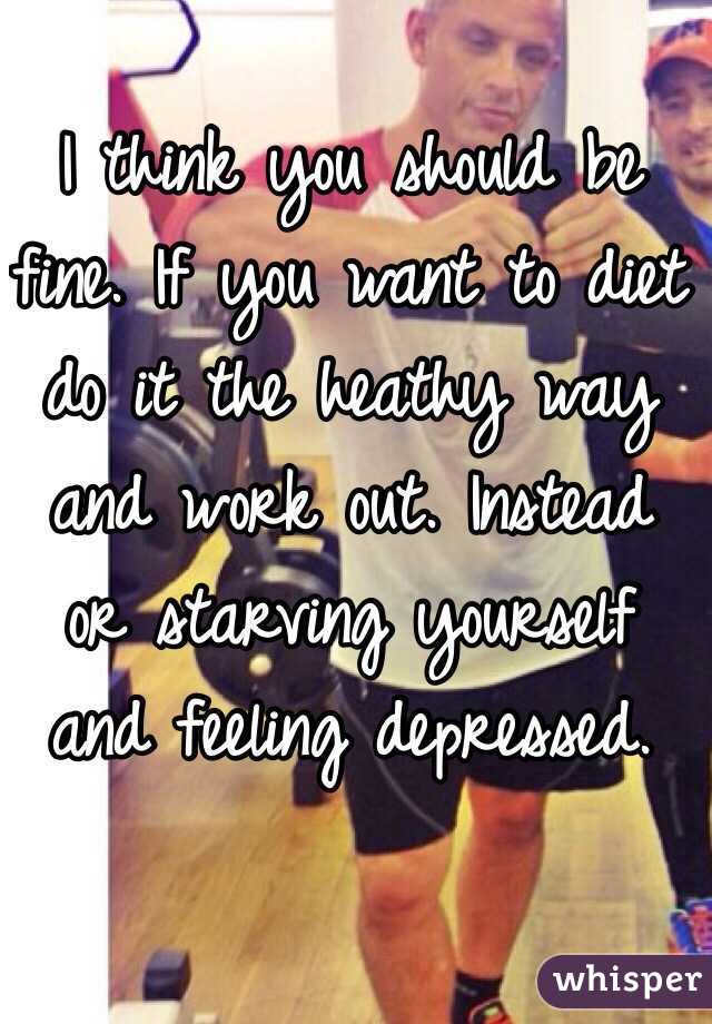 I think you should be fine. If you want to diet do it the heathy way and work out. Instead or starving yourself and feeling depressed. 