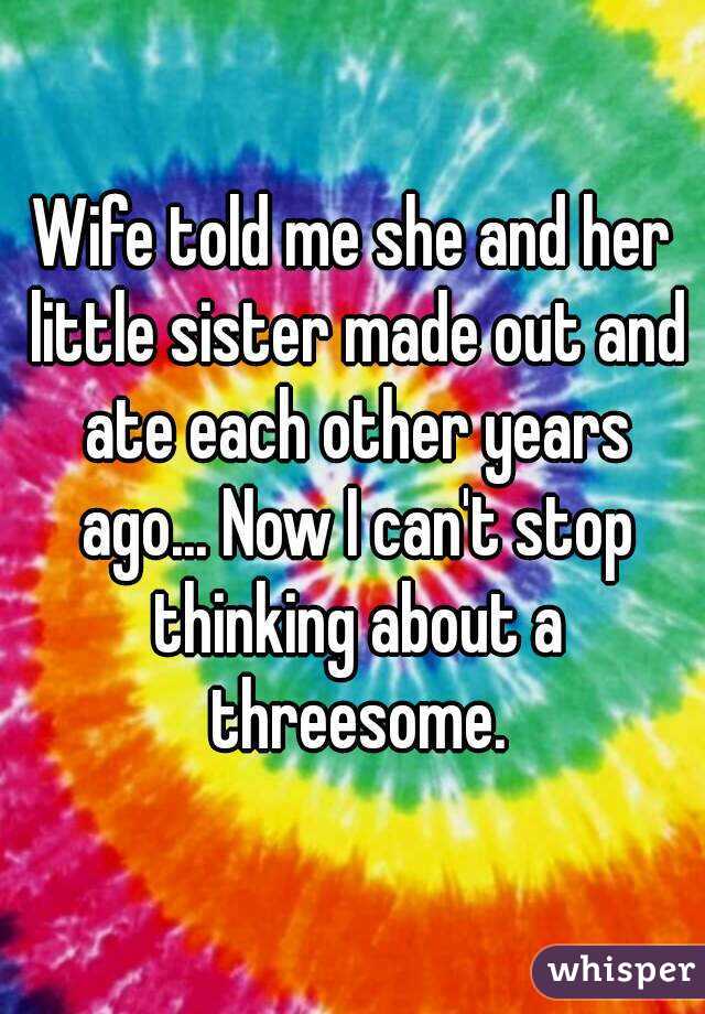 Wife told me she and her little sister made out and ate each other years ago... Now I can't stop thinking about a threesome.