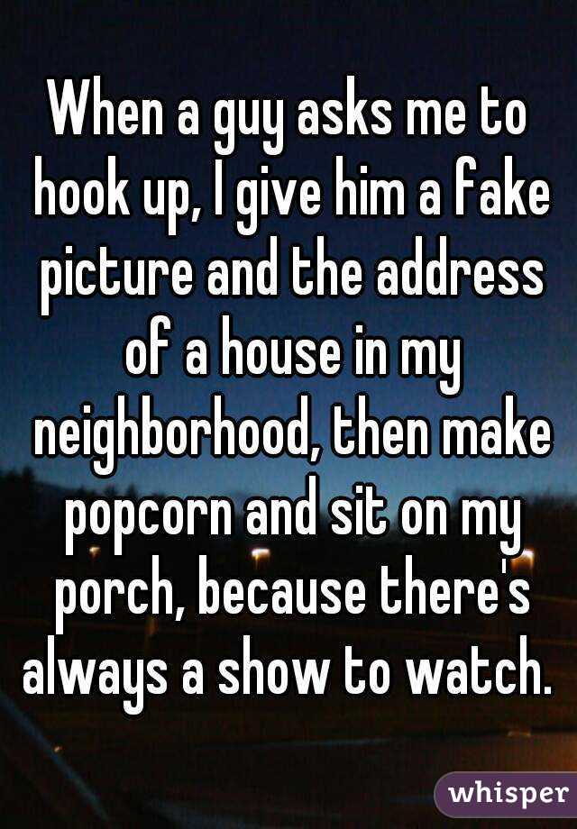 When a guy asks me to hook up, I give him a fake picture and the address of a house in my neighborhood, then make popcorn and sit on my porch, because there's always a show to watch. 