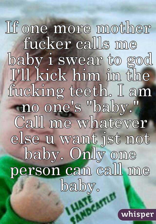 If one more mother fucker calls me baby i swear to god I'll kick him in the fucking teeth. I am no one's "baby." Call me whatever else u want jst not baby. Only one person can call me baby.