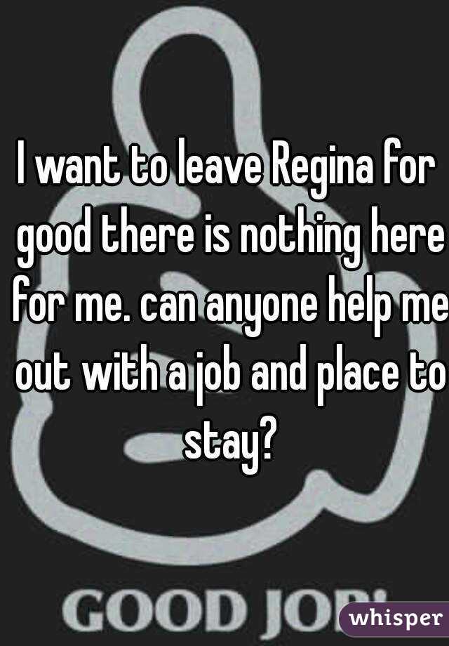 I want to leave Regina for good there is nothing here for me. can anyone help me out with a job and place to stay?