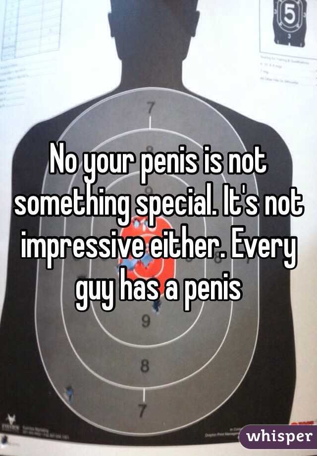 No your penis is not something special. It's not impressive either. Every guy has a penis 
