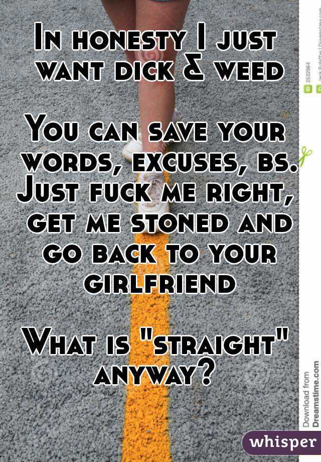 In honesty I just want dick & weed

You can save your words, excuses, bs.
Just fuck me right, get me stoned and go back to your girlfriend

What is "straight" anyway? 
