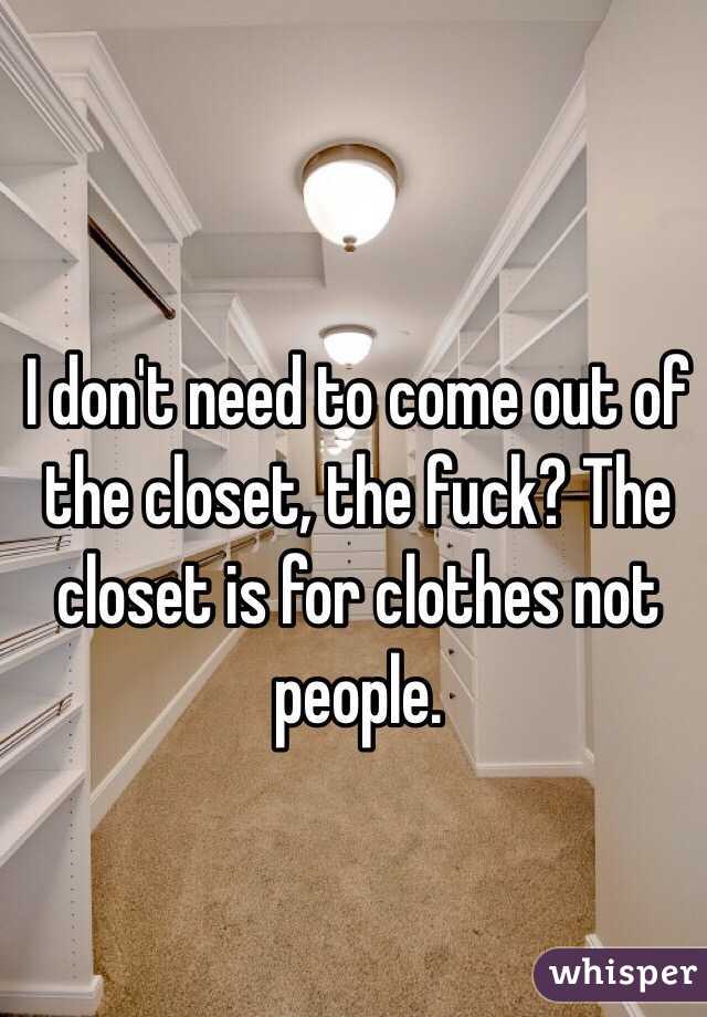 I don't need to come out of the closet, the fuck? The closet is for clothes not people.