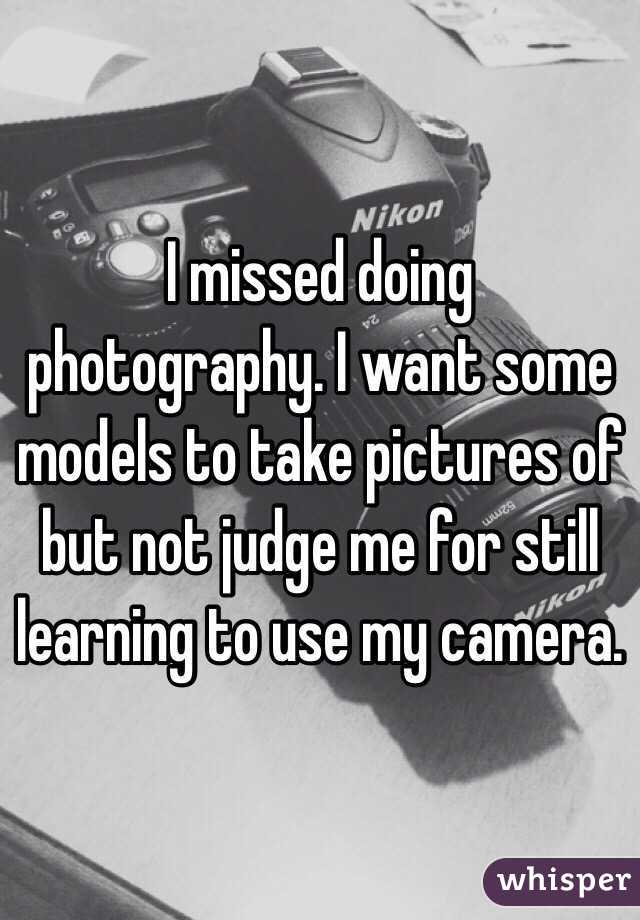 I missed doing photography. I want some models to take pictures of but not judge me for still learning to use my camera. 