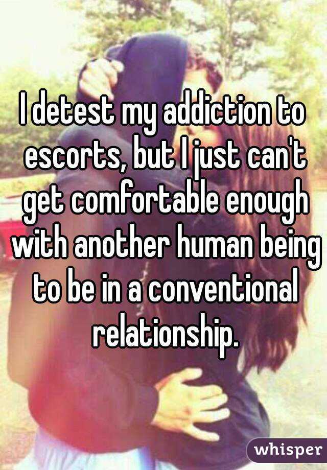 I detest my addiction to escorts, but I just can't get comfortable enough with another human being to be in a conventional relationship.