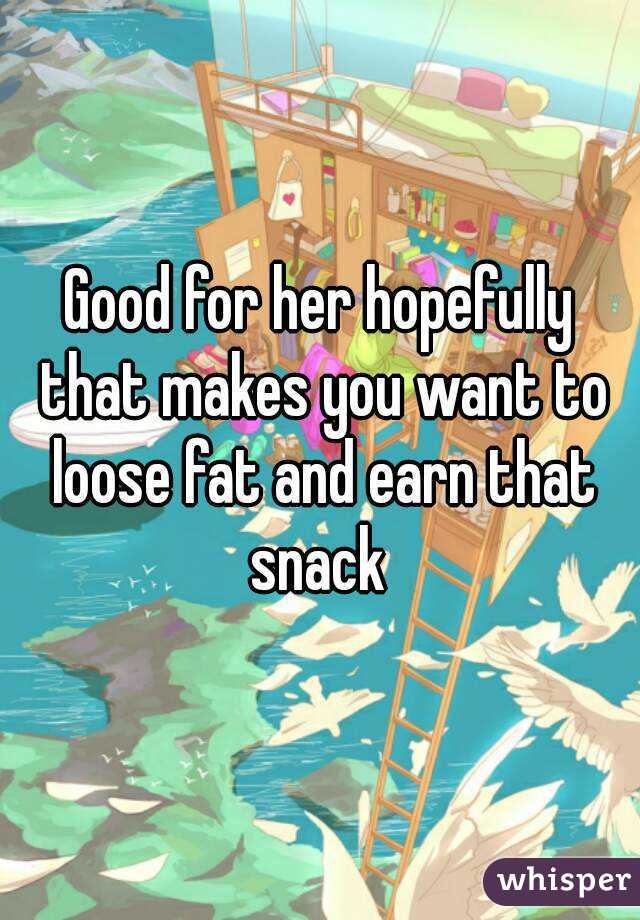 Good for her hopefully that makes you want to loose fat and earn that snack 
