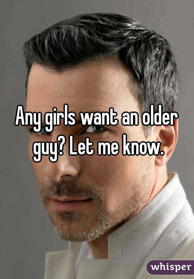 Any girls want an older guy? Let me know.