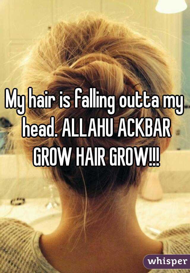 My hair is falling outta my head. ALLAHU ACKBAR GROW HAIR GR0W!!!