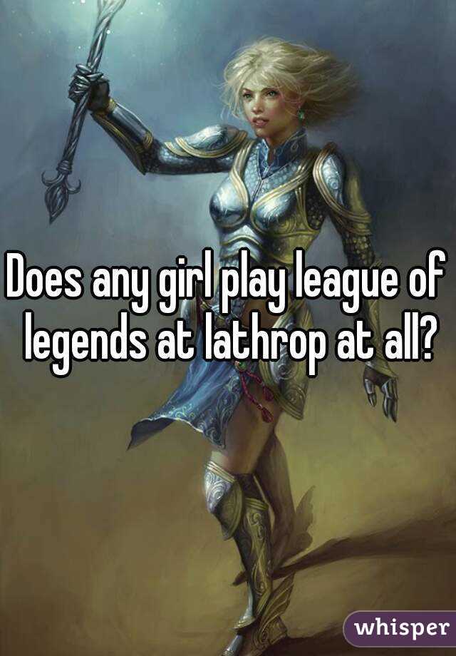 Does any girl play league of legends at lathrop at all?